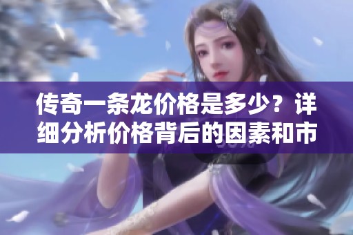 传奇一条龙价格是多少？详细分析价格背后的因素和市场现状。