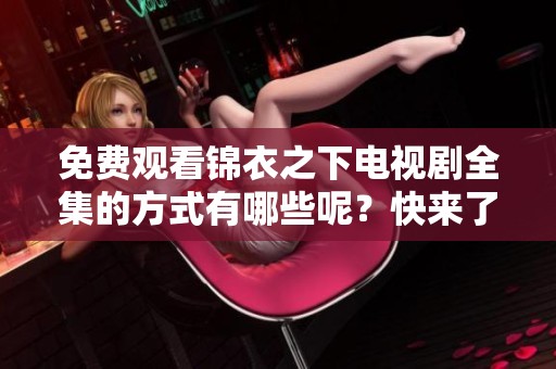免费观看锦衣之下电视剧全集的方式有哪些呢？快来了解一下！