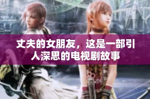 丈夫的女朋友，这是一部引人深思的电视剧故事