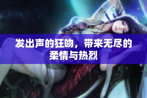 发出声的狂吻，带来无尽的柔情与热烈