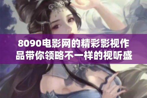 8090电影网的精彩影视作品带你领略不一样的视听盛宴