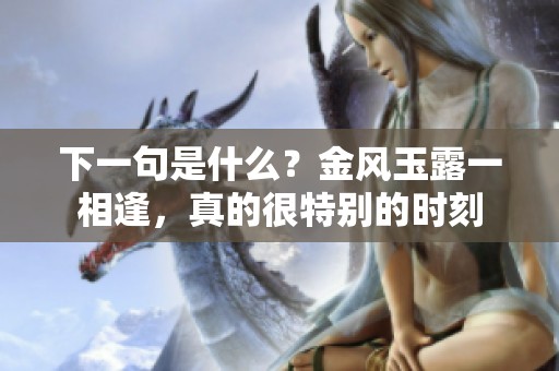 下一句是什么？金风玉露一相逢，真的很特别的时刻