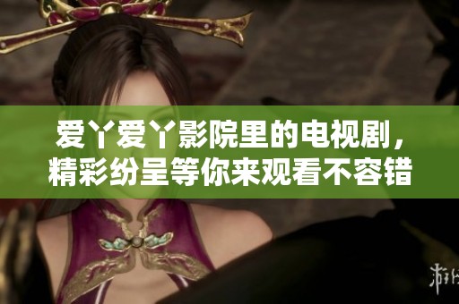 爱丫爱丫影院里的电视剧，精彩纷呈等你来观看不容错过