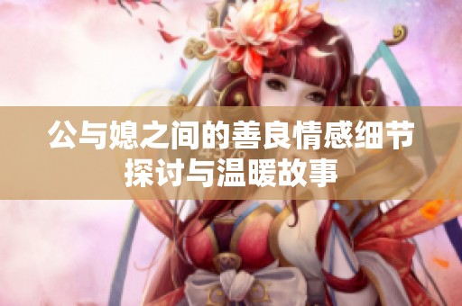 公与媳之间的善良情感细节探讨与温暖故事