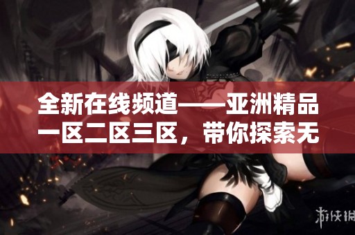 全新在线频道——亚洲精品一区二区三区，带你探索无限精彩内容！