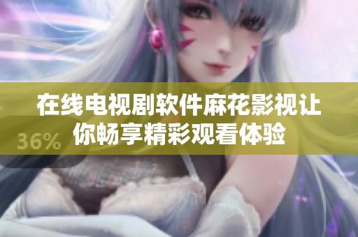 在线电视剧软件麻花影视让你畅享精彩观看体验
