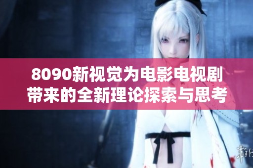 8090新视觉为电影电视剧带来的全新理论探索与思考