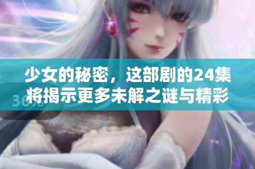 少女的秘密，这部剧的24集将揭示更多未解之谜与精彩剧情