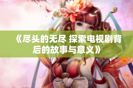 《尽头的无尽 探索电视剧背后的故事与意义》
