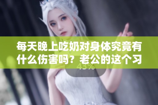 每天晚上吃奶对身体究竟有什么伤害吗？老公的这个习惯值得关注吗