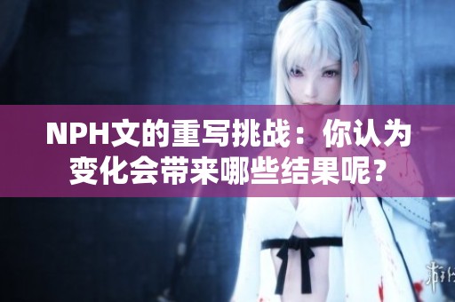 NPH文的重写挑战：你认为变化会带来哪些结果呢？