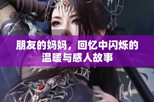 朋友的妈妈，回忆中闪烁的温暖与感人故事