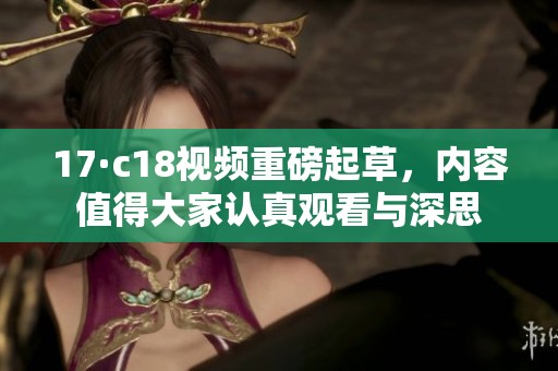 17·c18视频重磅起草，内容值得大家认真观看与深思