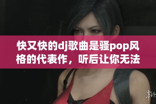 快又快的dj歌曲是骚pop风格的代表作，听后让你无法自拔
