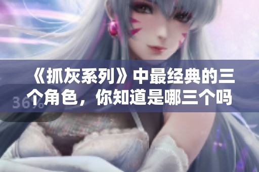 《抓灰系列》中最经典的三个角色，你知道是哪三个吗
