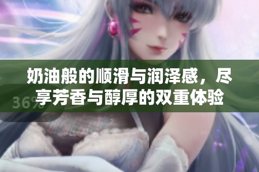 奶油般的顺滑与润泽感，尽享芳香与醇厚的双重体验