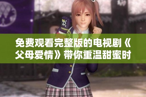 免费观看完整版的电视剧《父母爱情》带你重温甜蜜时光