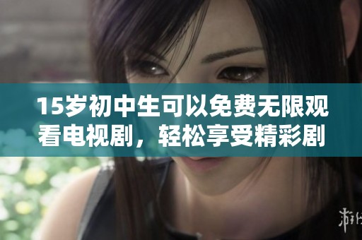 15岁初中生可以免费无限观看电视剧，轻松享受精彩剧集的乐趣
