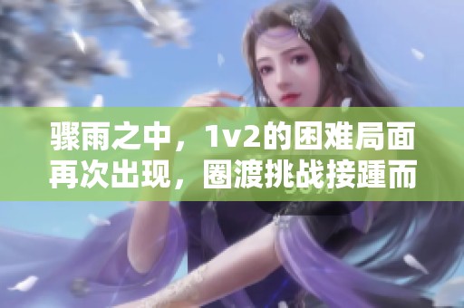 骤雨之中，1v2的困难局面再次出现，圈渡挑战接踵而至。