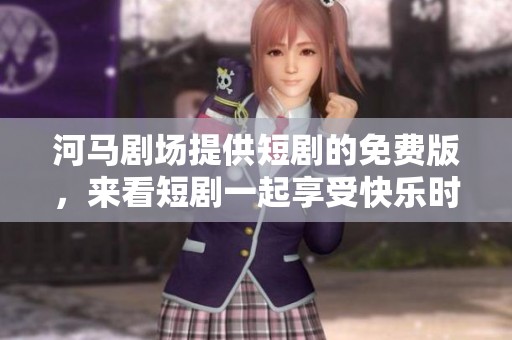 河马剧场提供短剧的免费版，来看短剧一起享受快乐时光吧
