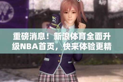 重磅消息！新浪**全面升级NBA首页，快来体验更精彩的内容与服务