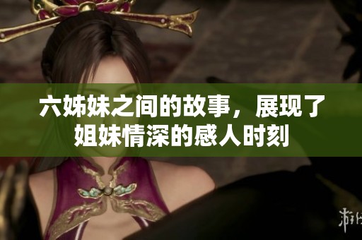 六姊妹之间的故事，展现了姐妹情深的感人时刻
