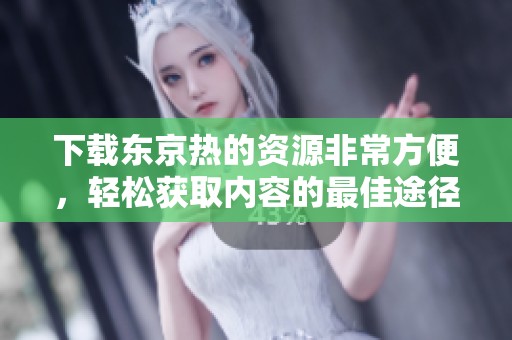 下载东京热的资源非常方便，轻松获取内容的最佳途径是什么呢