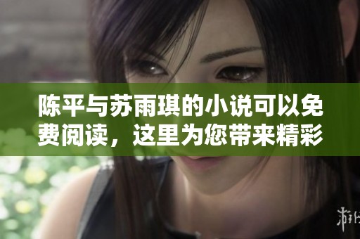 陈平与苏雨琪的小说可以免费阅读，这里为您带来精彩内容推荐