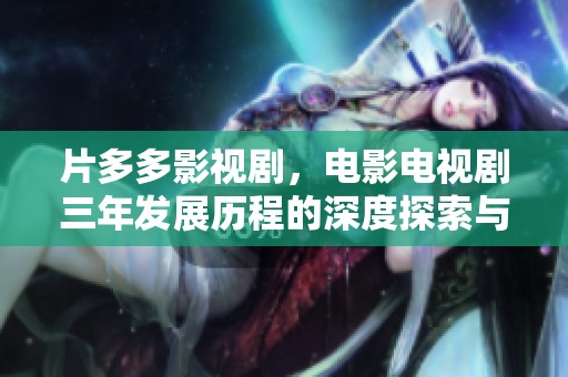片多多影视剧，电影电视剧三年发展历程的深度探索与回顾