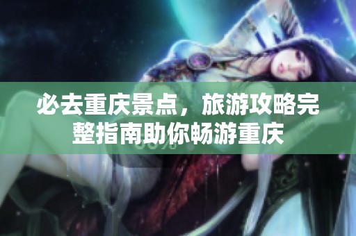 必去重庆景点，旅游攻略完整指南助你畅游重庆