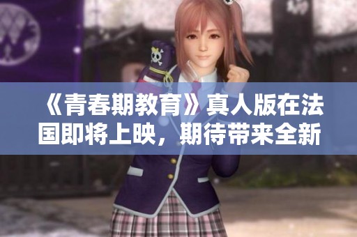 《青春期教育》真人版在法国即将上映，期待带来全新视角与体验