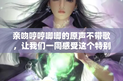 亲吻哼哼唧唧的原声不带歌，让我们一同感受这个特别的瞬间