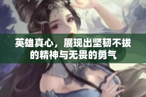 英雄真心，展现出坚韧不拔的精神与无畏的勇气