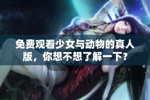 免费观看少女与动物的真人版，你想不想了解一下？