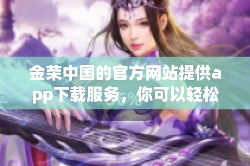金荣中国的官方网站提供app下载服务，你可以轻松获取最新版本。