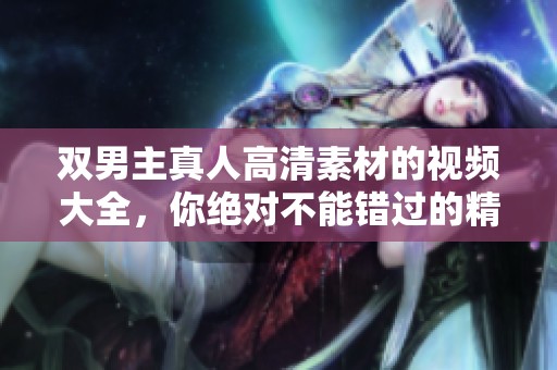 双男主真人高清素材的视频大全，你绝对不能错过的精彩内容！