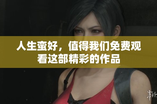 人生蛮好，值得我们免费观看这部精彩的作品