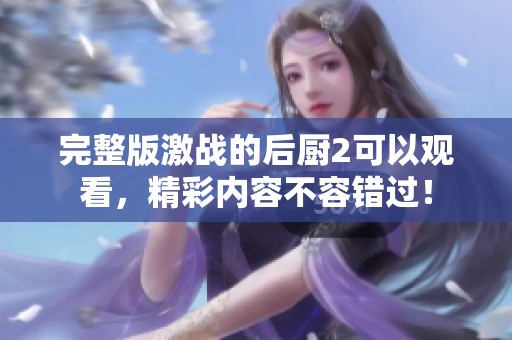 完整版激战的后厨2可以观看，精彩内容不容错过！