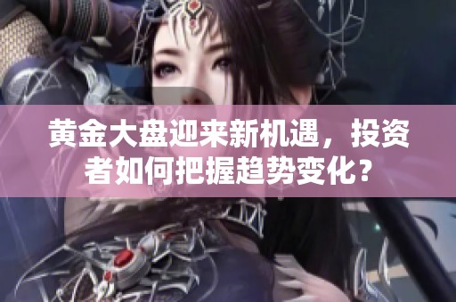 黄金大盘迎来新机遇，投资者如何把握趋势变化？