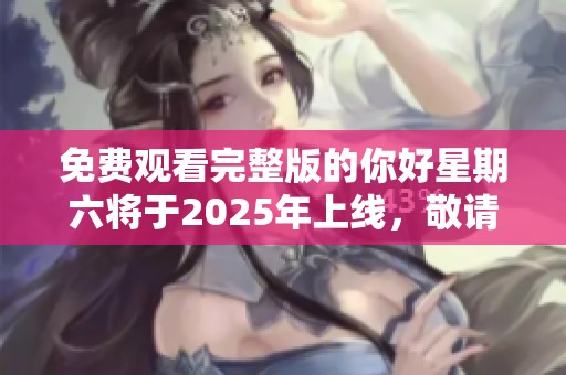 免费观看完整版的你好星期六将于2025年上线，敬请期待！