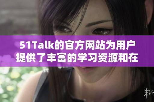 51Talk的官方网站为用户提供了丰富的学习资源和在线课程服务