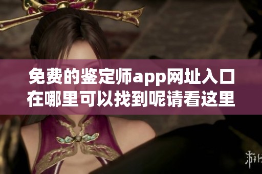 免费的鉴定师app网址入口在哪里可以找到呢请看这里详细介绍