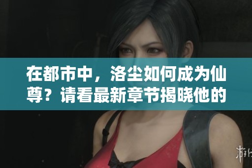 在都市中，洛尘如何成为仙尊？请看最新章节揭晓他的故事！