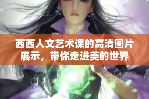 西西人文艺术课的高清图片展示，带你走进美的世界