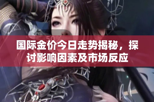国际金价今日走势揭秘，探讨影响因素及市场反应