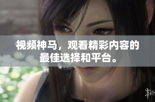 视频神马，观看精彩内容的最佳选择和平台。