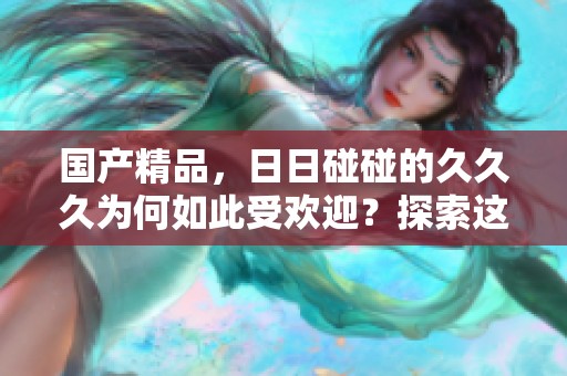 ****，**碰碰的**久为何如此受欢迎？探索这一现象的背后原因