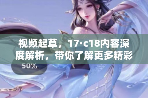 视频起草，17·c18内容深度解析，带你了解更多精彩信息