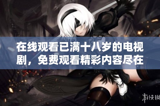 在线观看已满十八岁的电视剧，免费观看精彩内容尽在此处