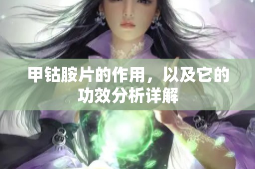 甲钴胺片的作用，以及它的功效分析详解